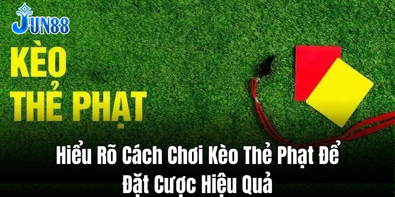 Hiểu rõ cách chơi kèo thẻ phạt để đặt cược hiệu quả